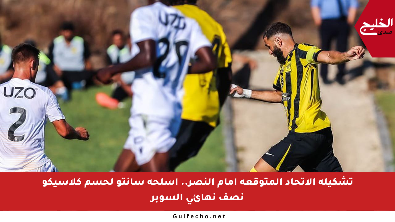 تشكيلة الاتحاد المتوقعة أمام النصر.. أسلحة سانتو لحسم كلاسيكو نصف نهائي السوبر